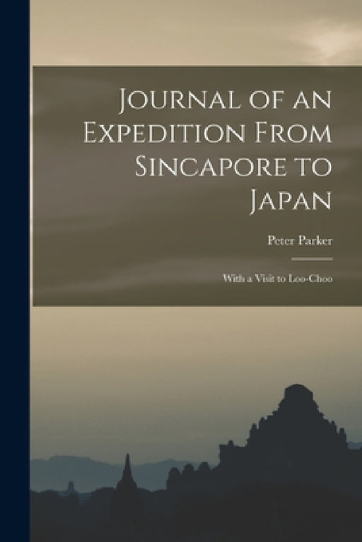 Journal of an Expedition From Sincapore to Japan: With a Visit to Loo-Choo by Peter Parker