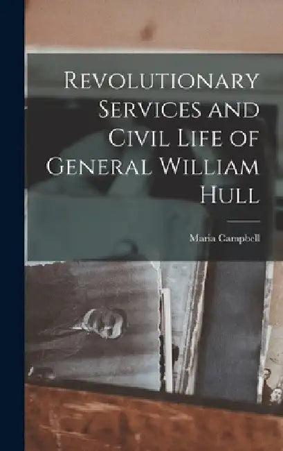 Revolutionary Services and Civil Life of General William Hull by Maria Campbell