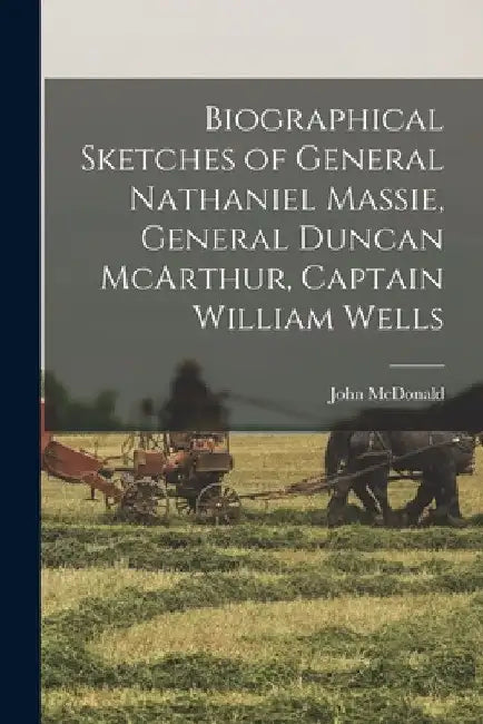 Biographical Sketches of General Nathaniel Massie, General Duncan McArthur, Captain William Wells by McDonald John