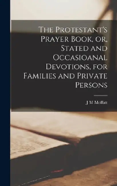 The Protestant's Prayer Book, or, Stated and Occasioanal Devotions, for Families and Private Persons by J. M. Moffatt