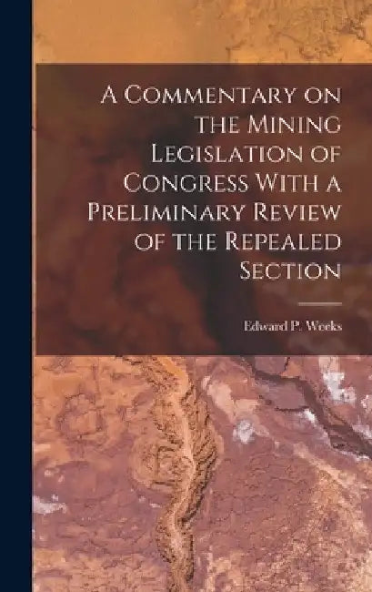 A Commentary on the Mining Legislation of Congress With a Preliminary Review of the Repealed Section by Edward P. Weeks