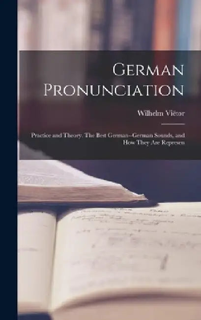 German Pronunciation: Practice and Theory. The Best German--German Sounds, and how They are Represen by Wilhelm Viëtor