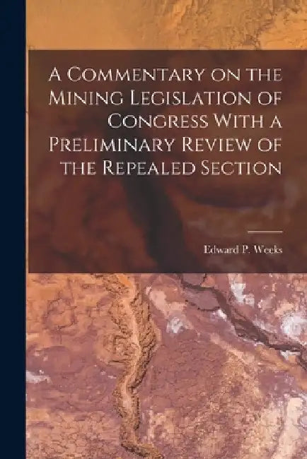 A Commentary on the Mining Legislation of Congress With a Preliminary Review of the Repealed Section by Edward P. Weeks
