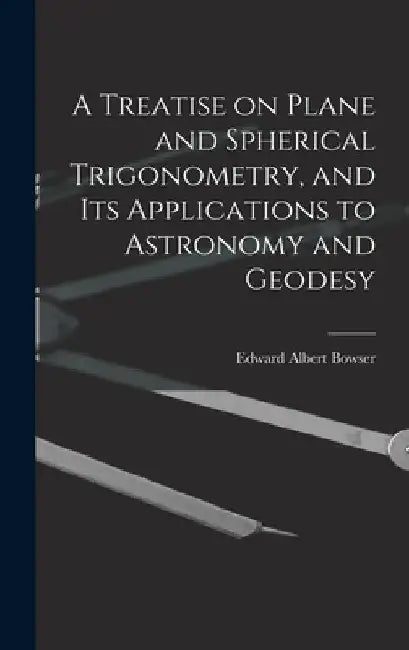 A Treatise on Plane and Spherical Trigonometry, and its Applications to Astronomy and Geodesy by Edward Albert Bowser