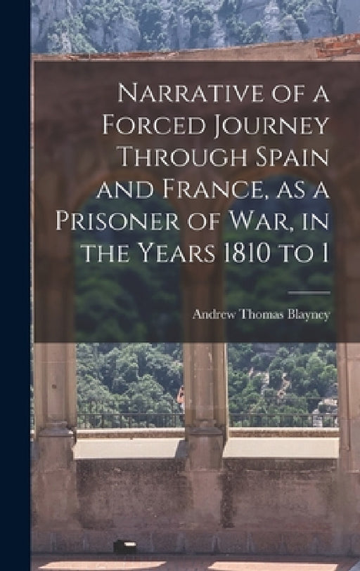 Narrative of a Forced Journey Through Spain and France, as a Prisoner of war, in the Years 1810 to 1 by Andrew Thomas Blayney