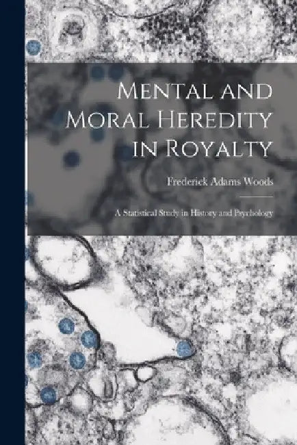 Mental and Moral Heredity in Royalty; a Statistical Study in History and Psychology by Frederick Adams Woods