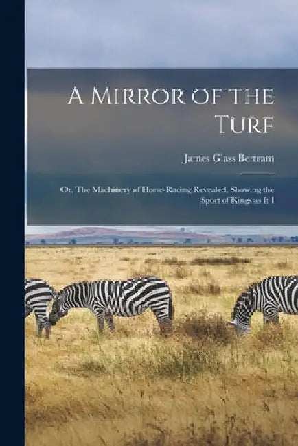 A Mirror of the Turf: Or, The Machinery of Horse-racing Revealed, Showing the Sport of Kings as it I by James Glass Bertram