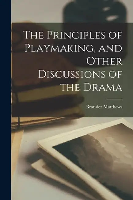The Principles of Playmaking, and Other Discussions of the Drama by Brander Matthews