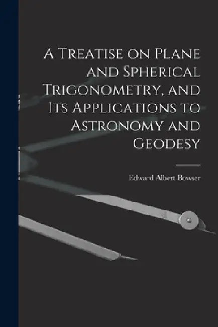 A Treatise on Plane and Spherical Trigonometry, and its Applications to Astronomy and Geodesy by Edward Albert Bowser