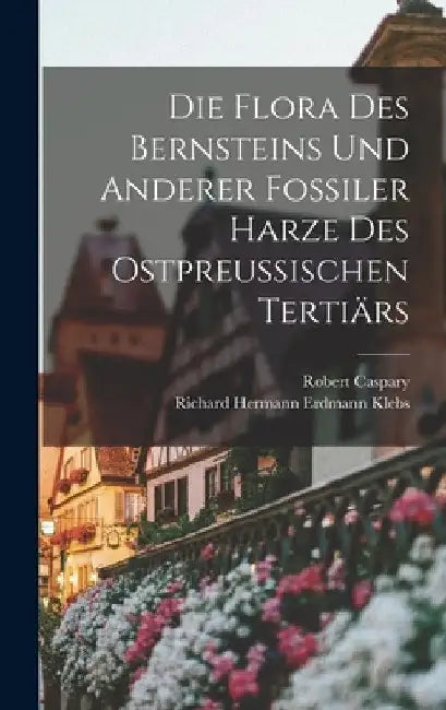 Die Flora des Bernsteins und anderer fossiler Harze des ostpreussischen Tertiärs by Robert Caspary