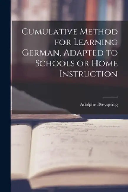Cumulative Method for Learning German, Adapted to Schools or Home Instruction by Adolphe Dreyspring