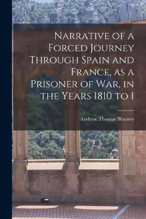 Narrative of a Forced Journey Through Spain and France, as a Prisoner of war, in the Years 1810 to 1 by Andrew Thomas Blayney