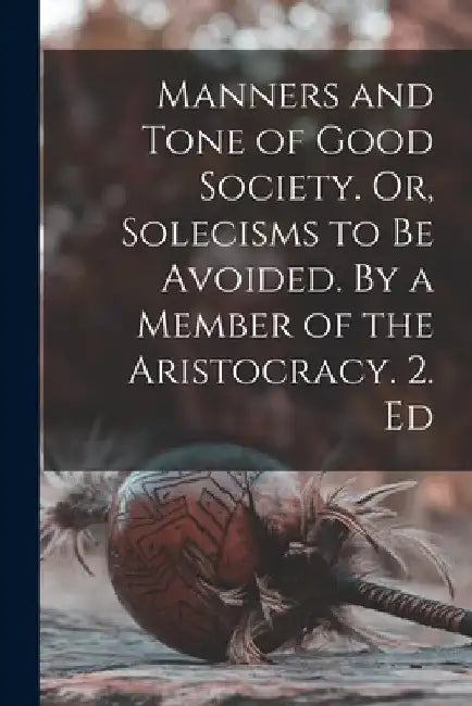 Manners and Tone of Good Society. Or, Solecisms to be Avoided. By a Member of the Aristocracy. 2. Ed by Anonymous
