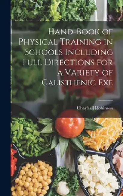 Hand-book of Physical Training in Schools Including Full Directions for a Variety of Calisthenic Exe by Charles J. Robinson