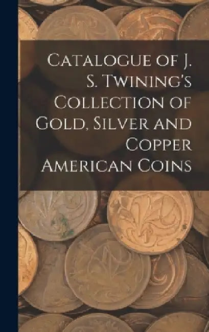 Catalogue of J. S. Twining's Collection of Gold, Silver and Copper American Coins by Anonymous
