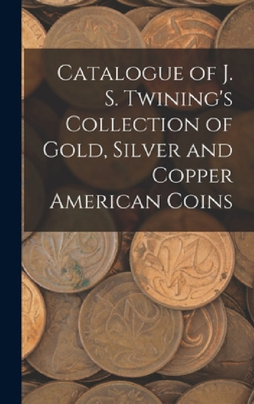 Catalogue of J. S. Twining's Collection of Gold, Silver and Copper American Coins by Anonymous