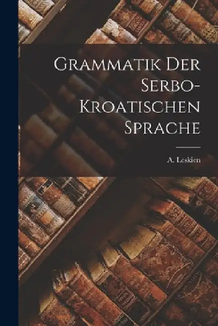 Grammatik der Serbo-Kroatischen Sprache by A. Leskien