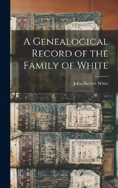 A Genealogical Record of the Family of White by John Bartlett White