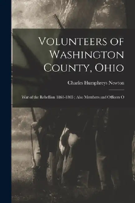 Volunteers of Washington County, Ohio: War of the Rebellion 1861-1865; Also Members and Officers O by Charles Humphreys Newton
