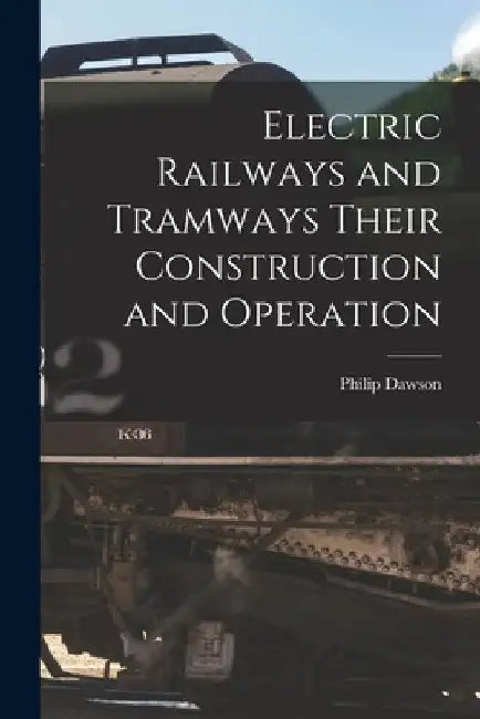 Electric Railways and Tramways Their Construction and Operation by Philip Dawson