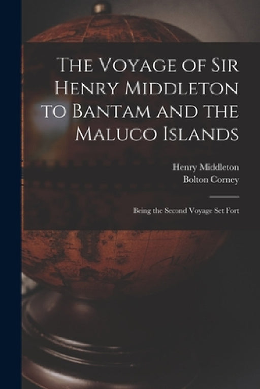 The Voyage of Sir Henry Middleton to Bantam and the Maluco Islands; Being the Second Voyage set Fort by Henry Middleton, Bolton Corney