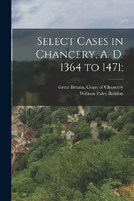Select Cases in Chancery, A. D. 1364 to 1471; by William Paley Baildon