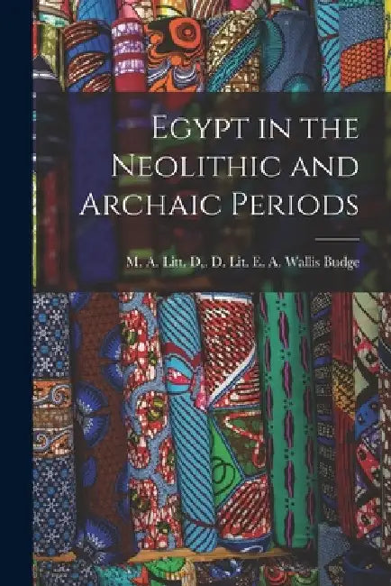 Egypt in the Neolithic and Archaic Periods by M. a. Litt D. D. E. a. Wallis Budge