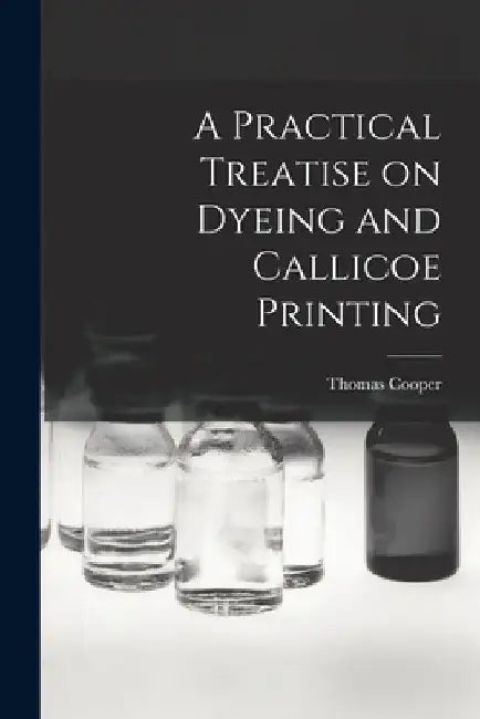 A Practical Treatise on Dyeing and Callicoe Printing by Thomas Cooper