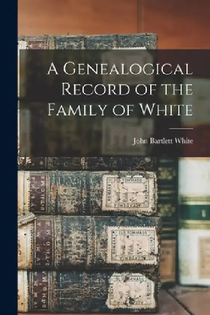 A Genealogical Record of the Family of White by John Bartlett White