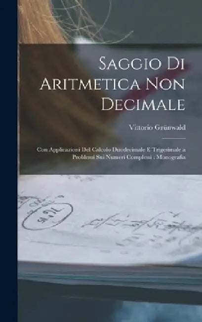 Saggio Di Aritmetica Non Decimale: Con Applicazioni Del Calcolo Duodecimale E Trigesimale a Problemi Sui Numeri Complessi: Monografia by Vittorio Grünwald