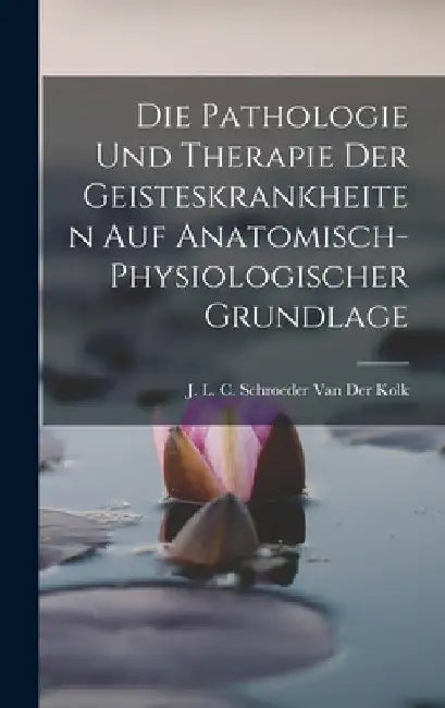Die Pathologie Und Therapie Der Geisteskrankheiten Auf Anatomisch-Physiologischer Grundlage by J L C Schroeder Van Der Kolk
