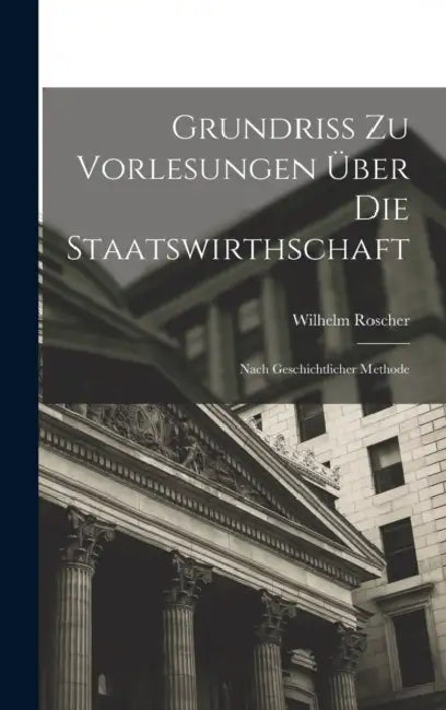 Grundriss Zu Vorlesungen Über Die Staatswirthschaft: Nach Geschichtlicher Methode by Wilhelm Roscher