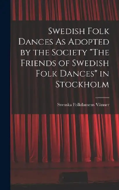 Swedish Folk Dances As Adopted by the Society "The Friends of Swedish Folk Dances" in Stockholm by Svenska Folkdansens Vänner