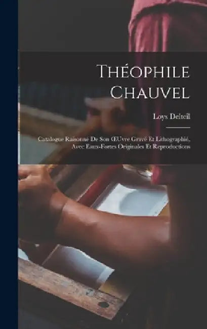 Théophile Chauvel: Catalogue Raisonné De Son OEuvre Gravé Et Lithographié, Avec Eaux-Fortes Originales Et Reproductions by Loys Delteil