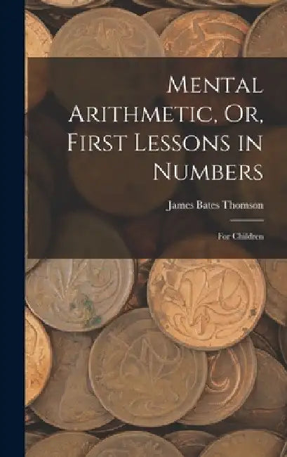 Mental Arithmetic, Or, First Lessons in Numbers: For Children by James Bates Thomson
