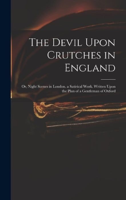 The Devil Upon Crutches in England: Or, Night Scenes in London. a Satirical Work. Written Upon the Plan of a Gentleman of Oxford by Anonymous