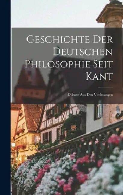 Geschichte Der Deutschen Philosophie Seit Kant: Diktate Aus Den Vorlesungen by Anonymous