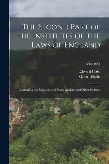 The Second Part of the Institutes of the Laws of England: Containing the Exposition of Many Ancient and Other Statutes; Volume 2 by Great Britain