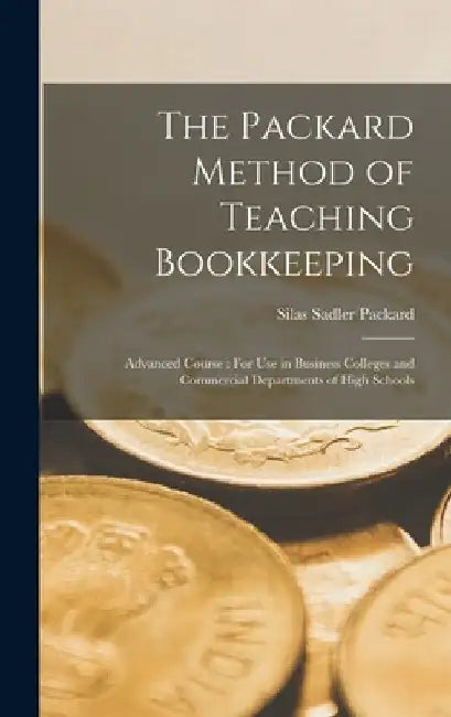 The Packard Method of Teaching Bookkeeping: Advanced Course: For Use in Business Colleges and Commercial Departments of High Schools by Silas Sadler Packard