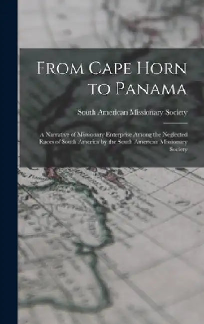 From Cape Horn to Panama: A Narrative of Missionary Enterprise Among the Neglected Races of South America by the South American Missionary Socie by South American Missionary Society