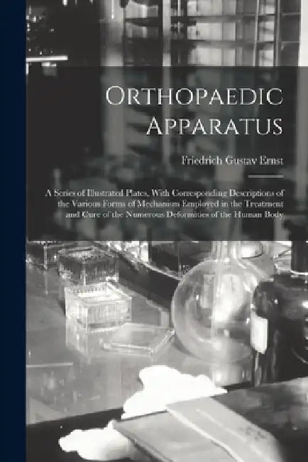 Orthopaedic Apparatus: A Series of Illustrated Plates, With Corresponding Descriptions of the Various Forms of Mechanism Employed in the Trea by Friedrich Gustav Ernst