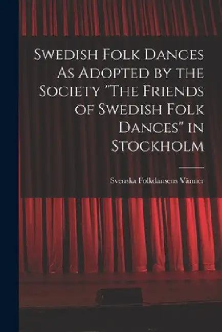 Swedish Folk Dances As Adopted by the Society "The Friends of Swedish Folk Dances" in Stockholm by Svenska Folkdansens Vänner