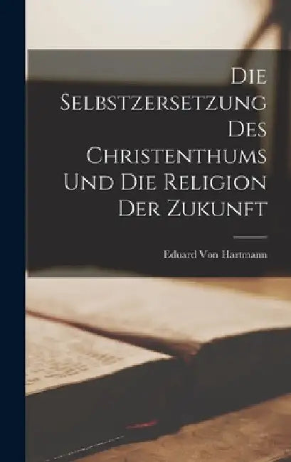 Die Selbstzersetzung Des Christenthums Und Die Religion Der Zukunft by Eduard Von Hartmann