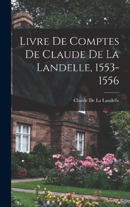 Livre De Comptes De Claude De La Landelle, 1553-1556 by Claude De La Landelle
