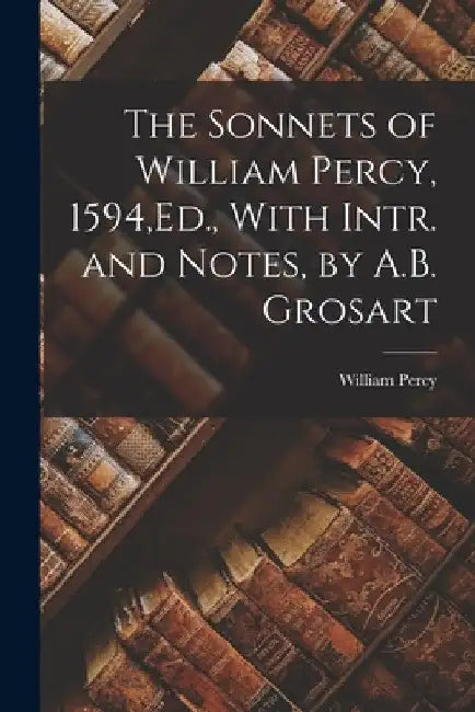 The Sonnets of William Percy, 1594, Ed., With Intr. and Notes, by A.B. Grosart by William Percy