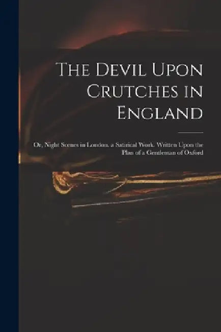 The Devil Upon Crutches in England: Or, Night Scenes in London. a Satirical Work. Written Upon the Plan of a Gentleman of Oxford by Anonymous