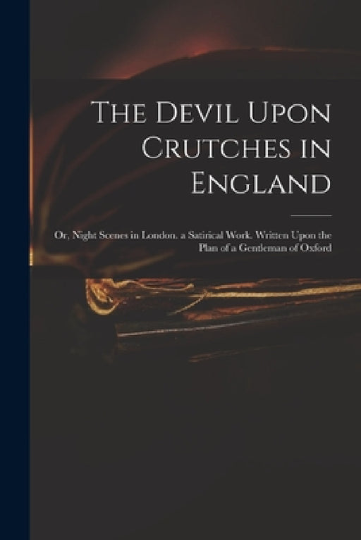 The Devil Upon Crutches in England: Or, Night Scenes in London. a Satirical Work. Written Upon the Plan of a Gentleman of Oxford by Anonymous