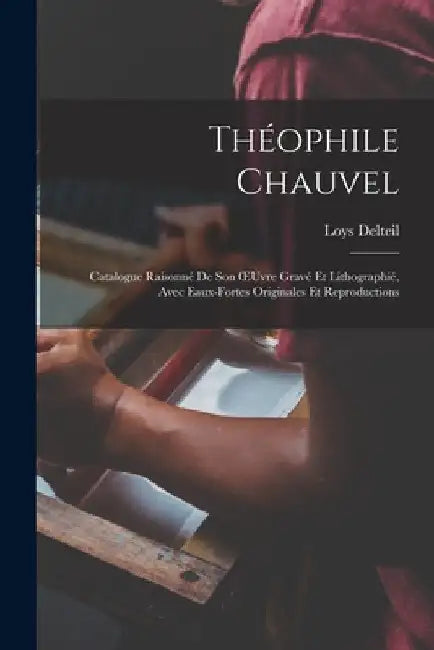 Théophile Chauvel: Catalogue Raisonné De Son OEuvre Gravé Et Lithographié, Avec Eaux-Fortes Originales Et Reproductions by Loys Delteil