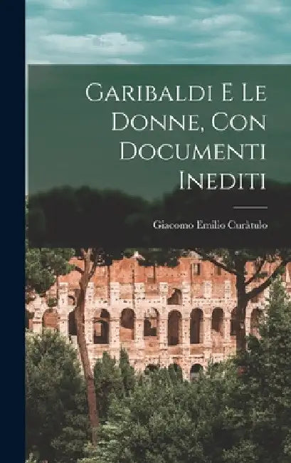 Garibaldi E Le Donne, Con Documenti Inediti by Giacomo Emilio Curàtulo