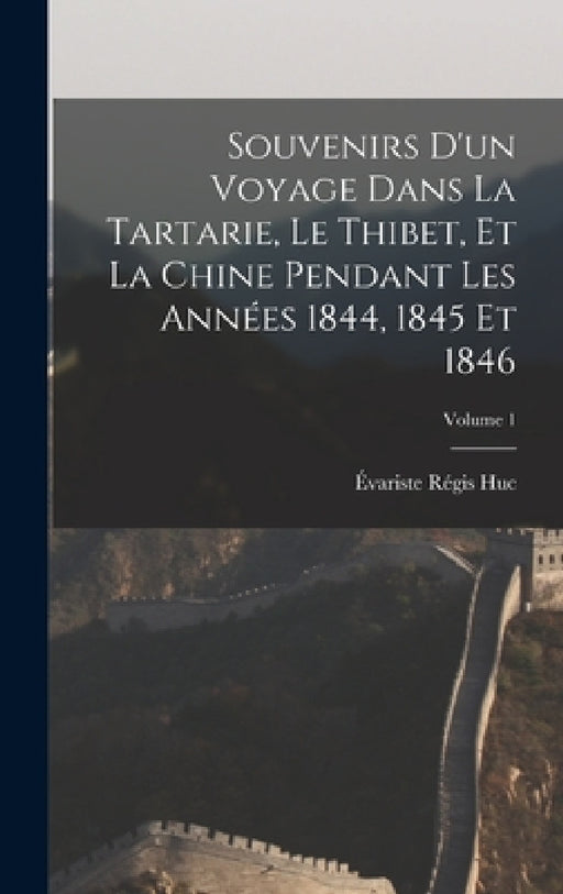 Souvenirs D'un Voyage Dans La Tartarie, Le Thibet, Et La Chine Pendant Les Années 1844, 1845 Et 1846; Volume 1 by Évariste Régis Huc